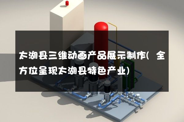 太湖县三维动画产品展示制作(全方位呈现太湖县特色产业)