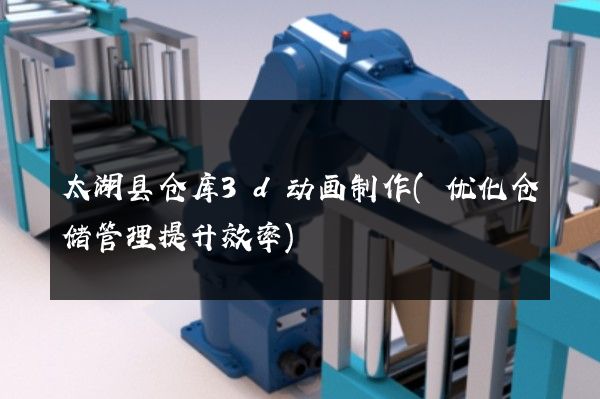 太湖县仓库3d动画制作(优化仓储管理提升效率)