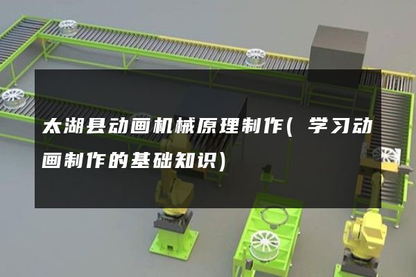 太湖县动画机械原理制作(学习动画制作的基础知识)