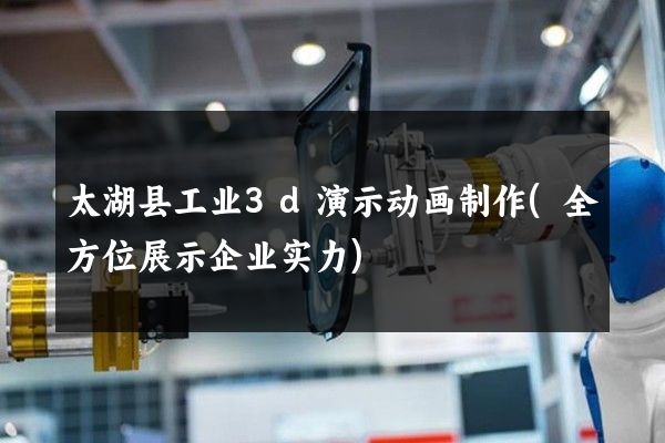 太湖县工业3d演示动画制作(全方位展示企业实力)