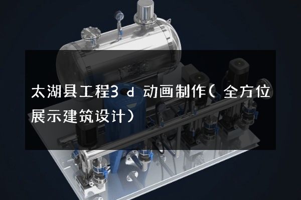 太湖县工程3d动画制作(全方位展示建筑设计)