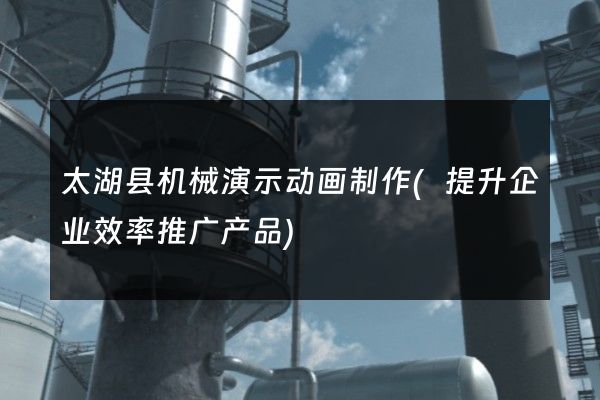 太湖县机械演示动画制作(提升企业效率推广产品)