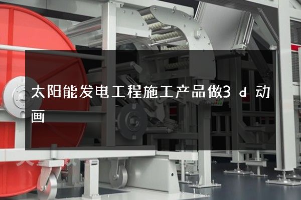 太阳能发电工程施工产品做3d动画