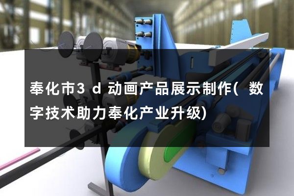 奉化市3d动画产品展示制作(数字技术助力奉化产业升级)