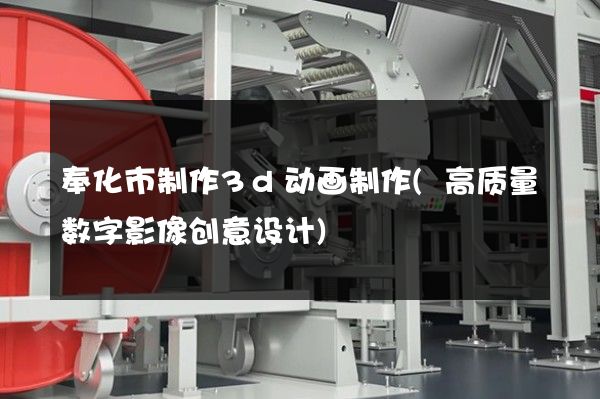 奉化市制作3d动画制作(高质量数字影像创意设计)