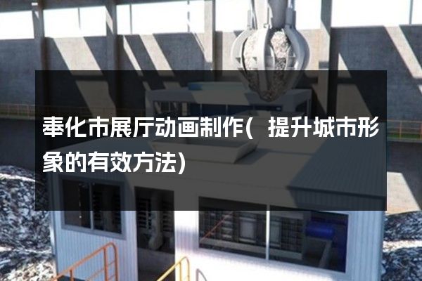 奉化市展厅动画制作(提升城市形象的有效方法)