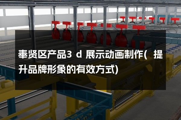 奉贤区产品3d展示动画制作(提升品牌形象的有效方式)