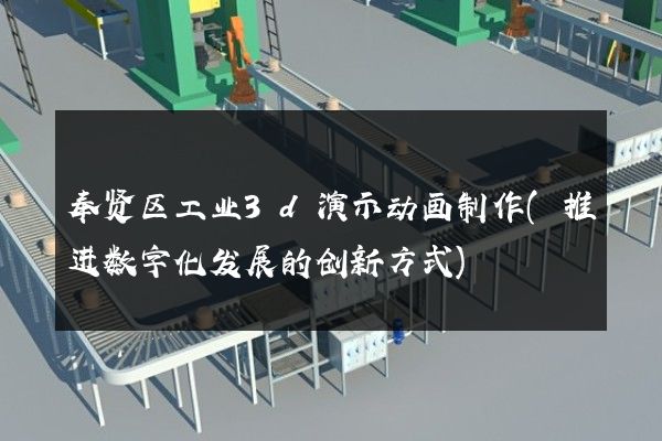 奉贤区工业3d演示动画制作(推进数字化发展的创新方式)