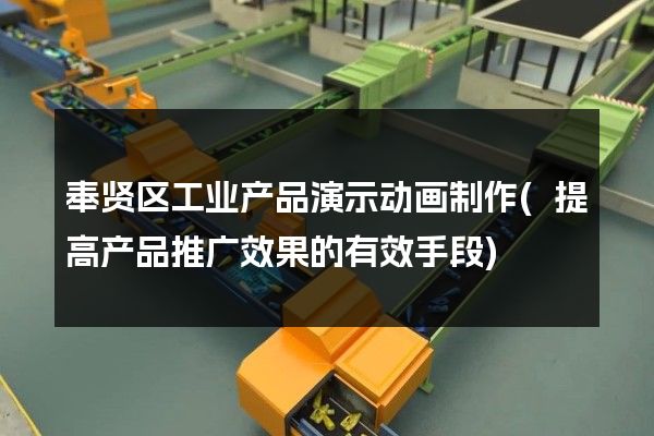 奉贤区工业产品演示动画制作(提高产品推广效果的有效手段)