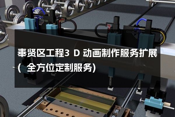 奉贤区工程3D动画制作服务扩展(全方位定制服务)