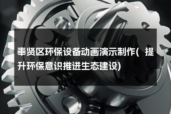 奉贤区环保设备动画演示制作(提升环保意识推进生态建设)