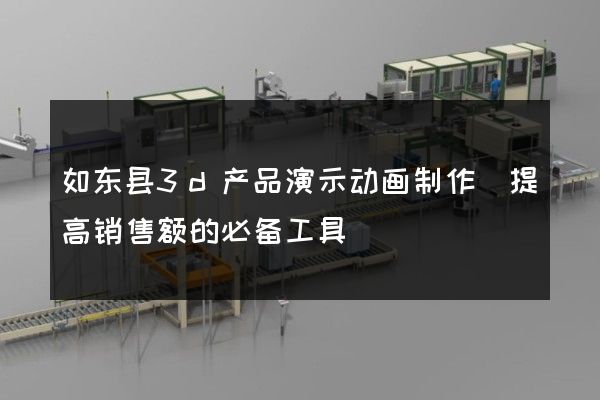 如东县3d产品演示动画制作(提高销售额的必备工具)