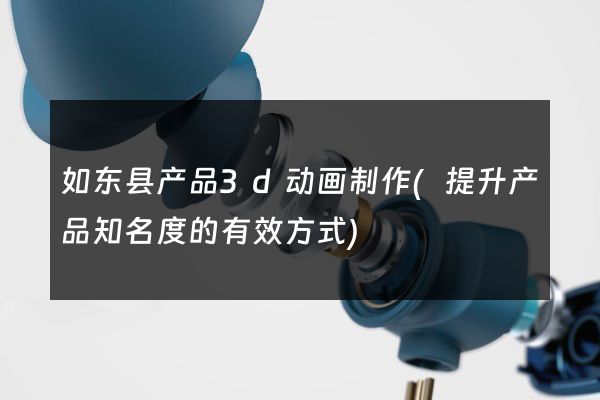 如东县产品3d动画制作(提升产品知名度的有效方式)