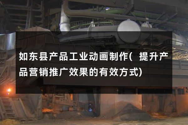 如东县产品工业动画制作(提升产品营销推广效果的有效方式)