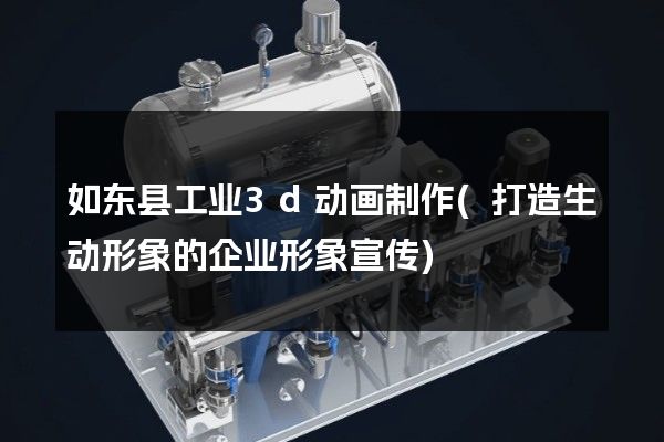 如东县工业3d动画制作(打造生动形象的企业形象宣传)