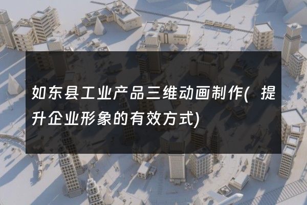 如东县工业产品三维动画制作(提升企业形象的有效方式)