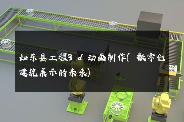 如东县工程3d动画制作(数字化建筑展示的未来)