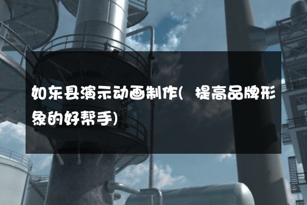 如东县演示动画制作(提高品牌形象的好帮手)