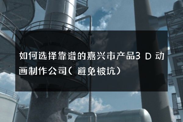 如何选择靠谱的嘉兴市产品3D动画制作公司(避免被坑)