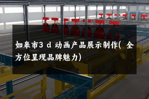 如皋市3d动画产品展示制作(全方位呈现品牌魅力)