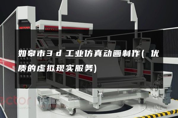 如皋市3d工业仿真动画制作(优质的虚拟现实服务)