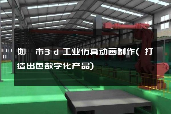 如皋市3d工业仿真动画制作(打造出色数字化产品)