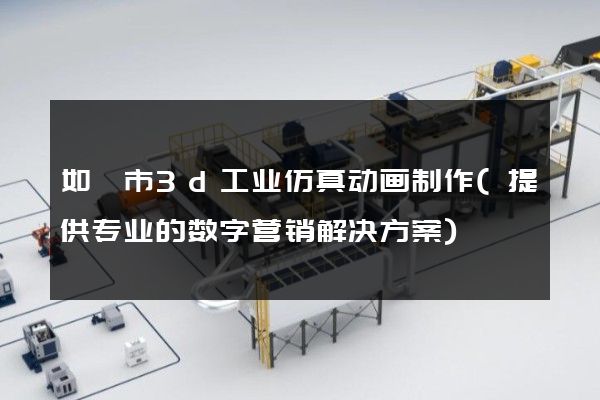 如皋市3d工业仿真动画制作(提供专业的数字营销解决方案)