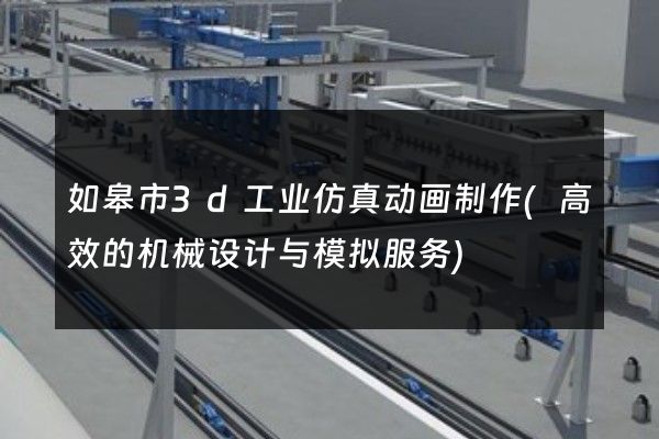 如皋市3d工业仿真动画制作(高效的机械设计与模拟服务)