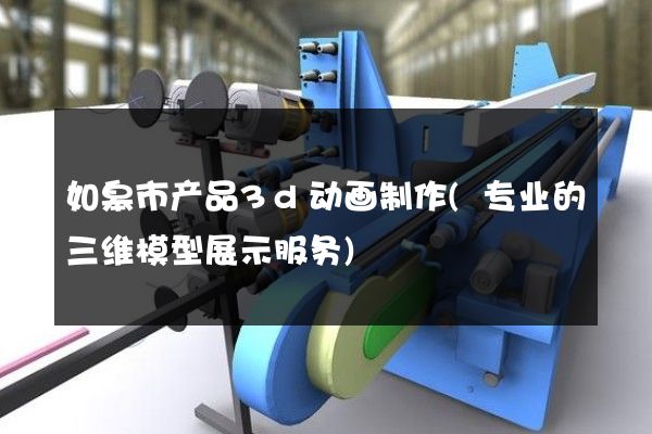 如皋市产品3d动画制作(专业的三维模型展示服务)