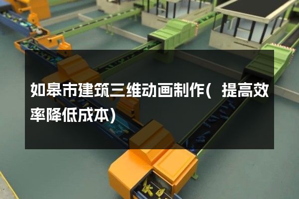 如皋市建筑三维动画制作(提高效率降低成本)