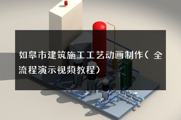 如皋市建筑施工工艺动画制作(全流程演示视频教程)