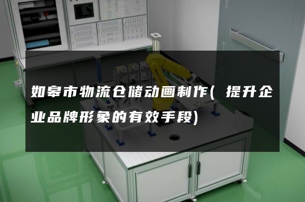 如皋市物流仓储动画制作(提升企业品牌形象的有效手段)