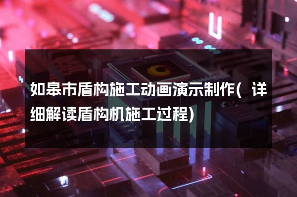 如皋市盾构施工动画演示制作(详细解读盾构机施工过程)