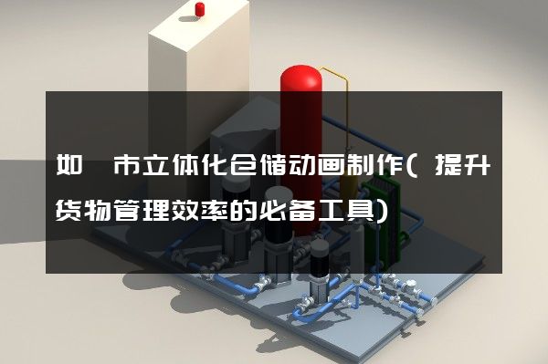 如皋市立体化仓储动画制作(提升货物管理效率的必备工具)