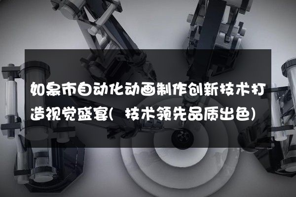 如皋市自动化动画制作创新技术打造视觉盛宴(技术领先品质出色)