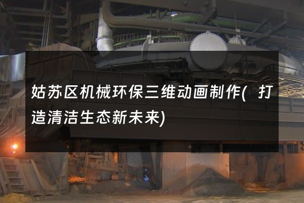 姑苏区机械环保三维动画制作(打造清洁生态新未来)