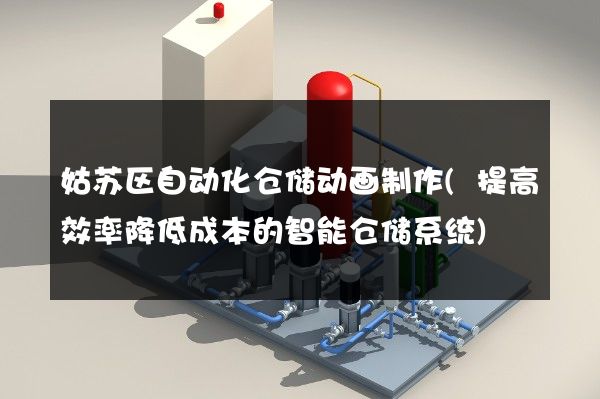 姑苏区自动化仓储动画制作(提高效率降低成本的智能仓储系统)