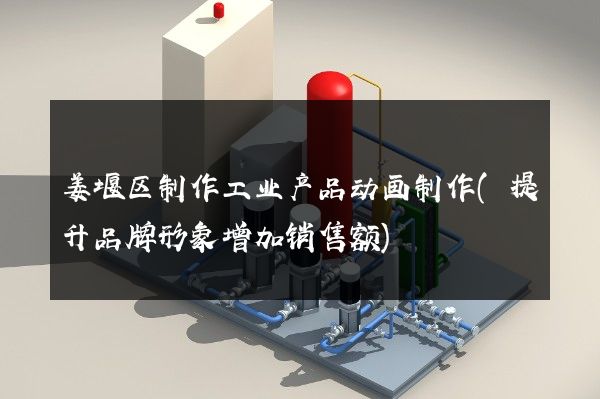 姜堰区制作工业产品动画制作(提升品牌形象增加销售额)