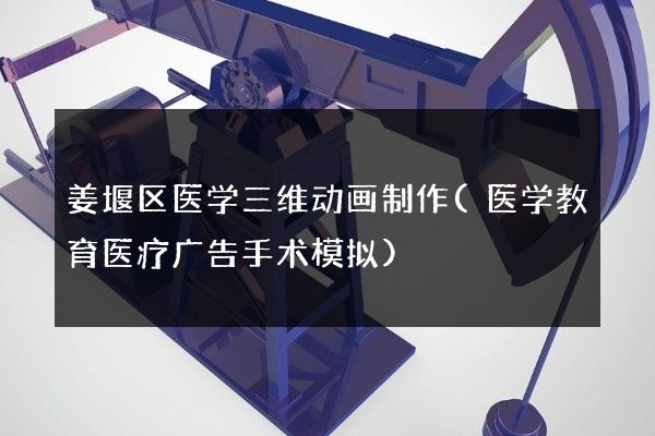 姜堰区医学三维动画制作(医学教育医疗广告手术模拟)