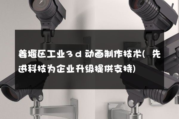 姜堰区工业3d动画制作技术(先进科技为企业升级提供支持)