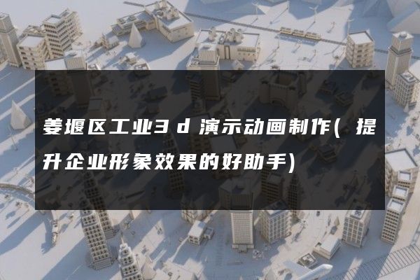 姜堰区工业3d演示动画制作(提升企业形象效果的好助手)