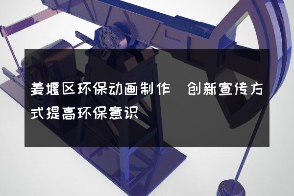 姜堰区环保动画制作(创新宣传方式提高环保意识)