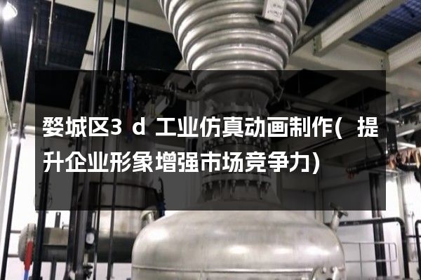 婺城区3d工业仿真动画制作(提升企业形象增强市场竞争力)