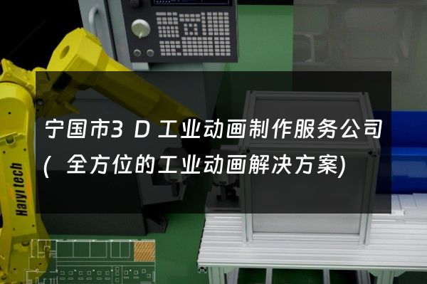 宁国市3D工业动画制作服务公司(全方位的工业动画解决方案)