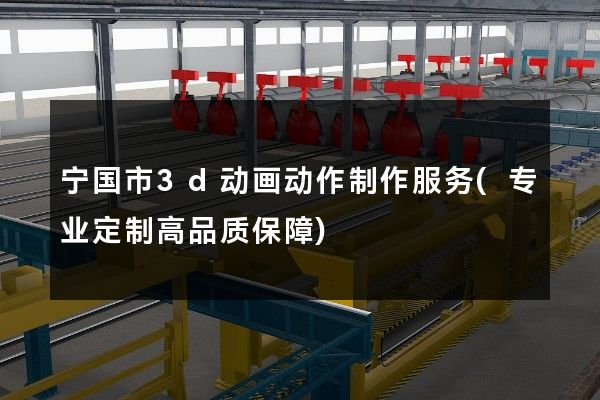 宁国市3d动画动作制作服务(专业定制高品质保障)