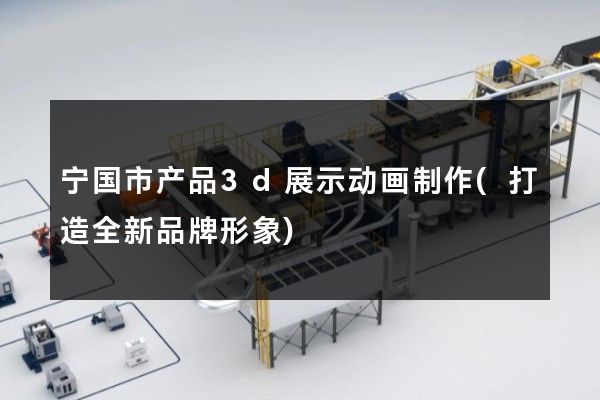 宁国市产品3d展示动画制作(打造全新品牌形象)