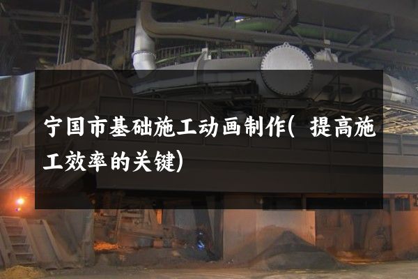 宁国市基础施工动画制作(提高施工效率的关键)