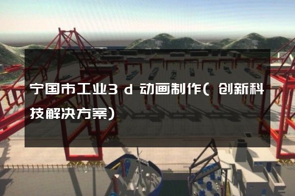 宁国市工业3d动画制作(创新科技解决方案)