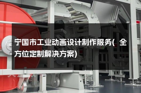 宁国市工业动画设计制作服务(全方位定制解决方案)