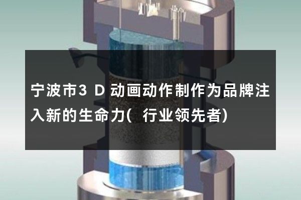 宁波市3D动画动作制作为品牌注入新的生命力(行业领先者)